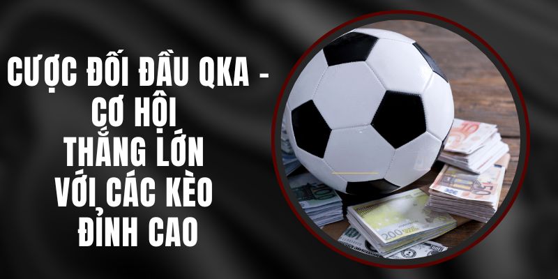 Cược Đối Đầu QKA - Cơ Hội Thắng Lớn Với Các Kèo Đỉnh Cao